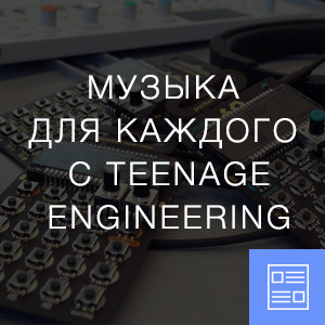 Музыка для каждого с Teenage Engineering